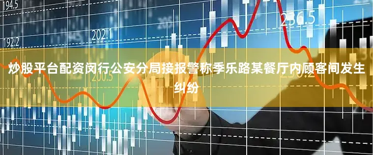 炒股平台配资闵行公安分局接报警称季乐路某餐厅内顾客间发生纠纷