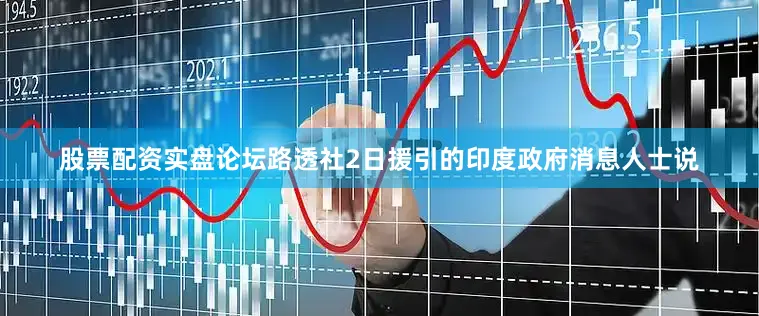 股票配资实盘论坛路透社2日援引的印度政府消息人士说