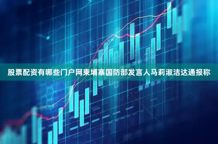 股票配资有哪些门户网柬埔寨国防部发言人马莉淑洁达通报称