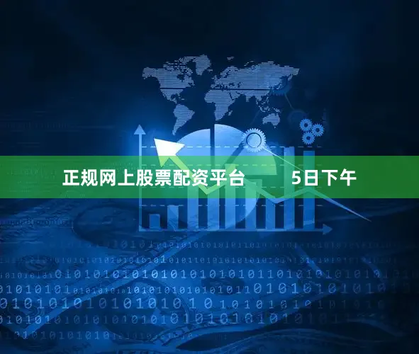 正规网上股票配资平台         5日下午