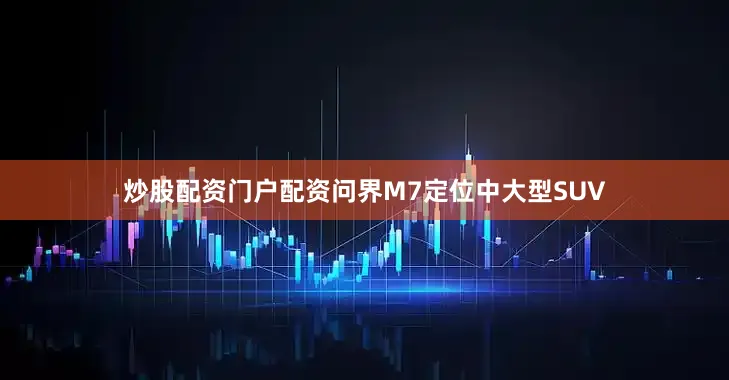 炒股配资门户配资问界M7定位中大型SUV