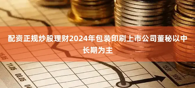 配资正规炒股理财2024年包装印刷上市公司董秘以中长期为主