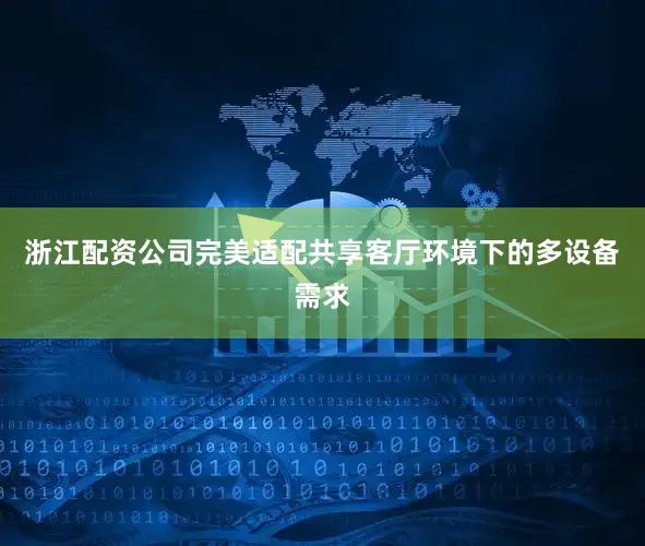 浙江配资公司完美适配共享客厅环境下的多设备需求