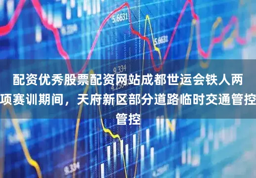 配资优秀股票配资网站成都世运会铁人两项赛训期间，天府新区部分道路临时交通管控