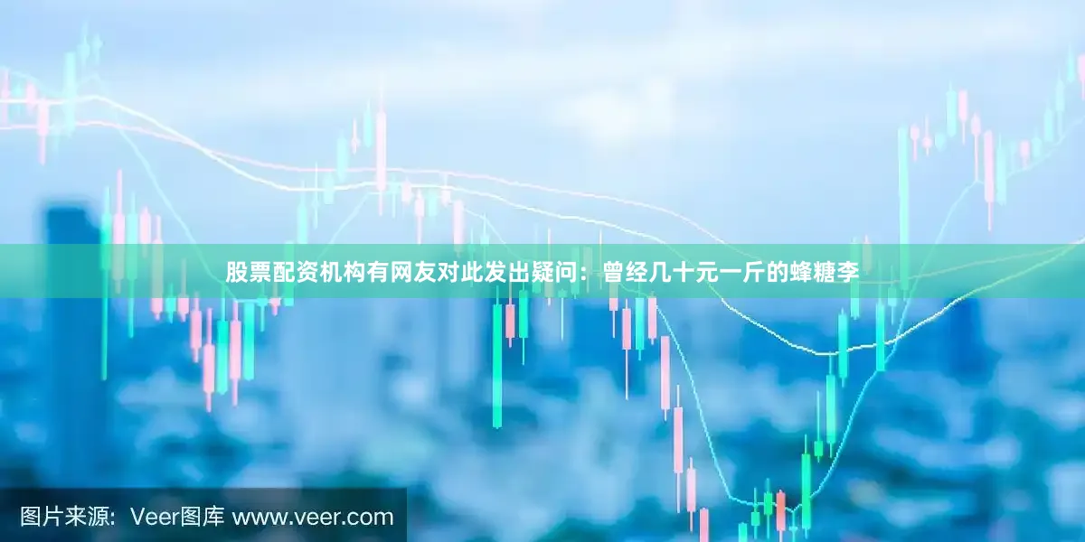 股票配资机构有网友对此发出疑问：曾经几十元一斤的蜂糖李