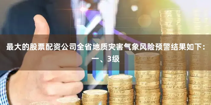 最大的股票配资公司全省地质灾害气象风险预警结果如下：一、3级
