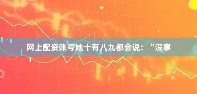 网上配资账号她十有八九都会说：“没事