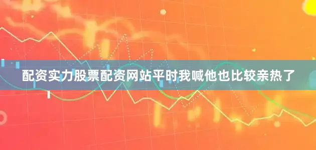 配资实力股票配资网站平时我喊他也比较亲热了