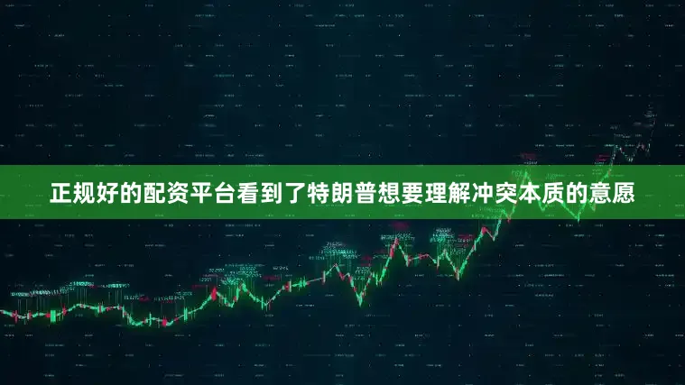 正规好的配资平台看到了特朗普想要理解冲突本质的意愿