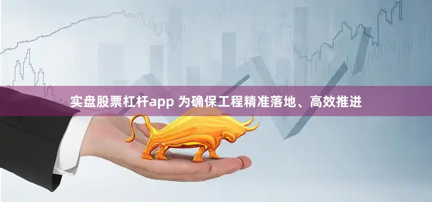 实盘股票杠杆app 为确保工程精准落地、高效推进