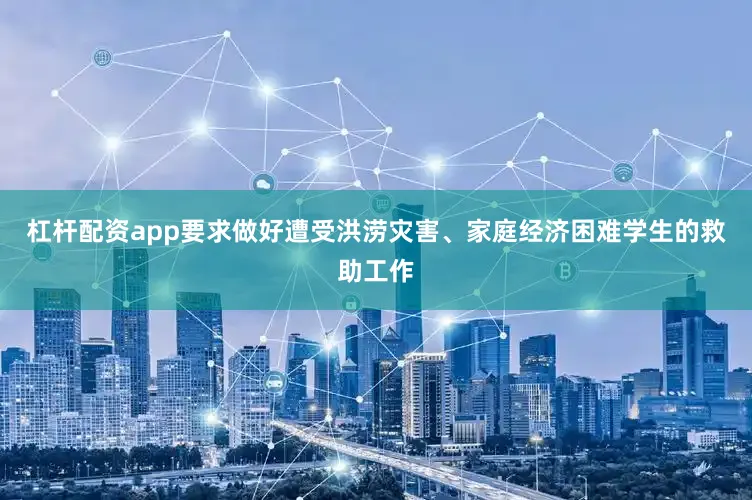杠杆配资app要求做好遭受洪涝灾害、家庭经济困难学生的救助工作