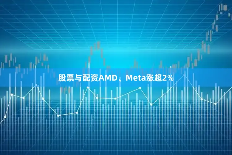 股票与配资AMD、Meta涨超2%