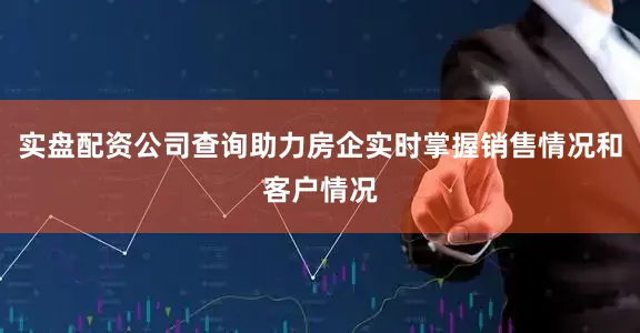 实盘配资公司查询助力房企实时掌握销售情况和客户情况