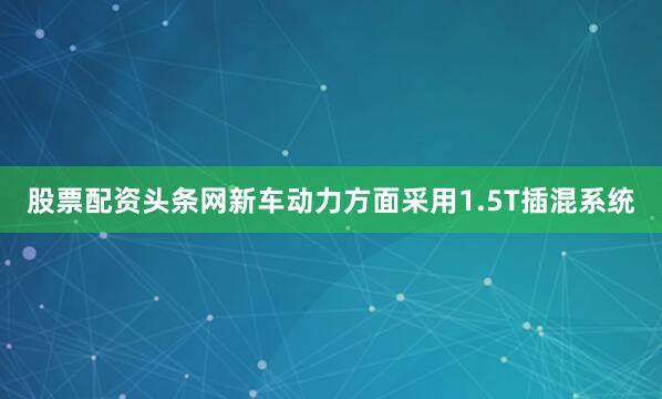 股票配资头条网新车动力方面采用1.5T插混系统