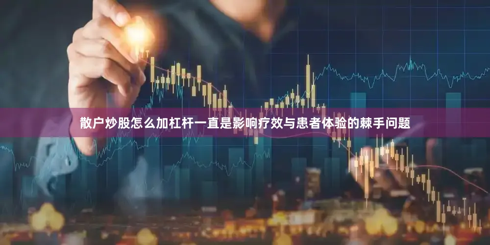 散户炒股怎么加杠杆一直是影响疗效与患者体验的棘手问题