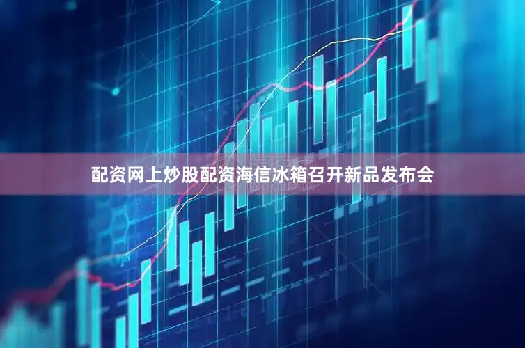 配资网上炒股配资海信冰箱召开新品发布会