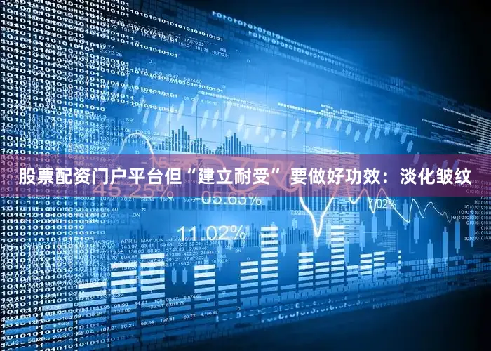 股票配资门户平台但“建立耐受” 要做好功效：淡化皱纹