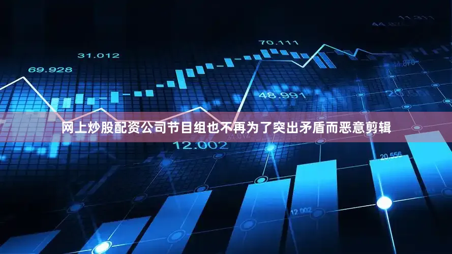 网上炒股配资公司节目组也不再为了突出矛盾而恶意剪辑