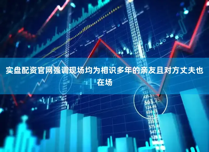 实盘配资官网强调现场均为相识多年的亲友且对方丈夫也在场