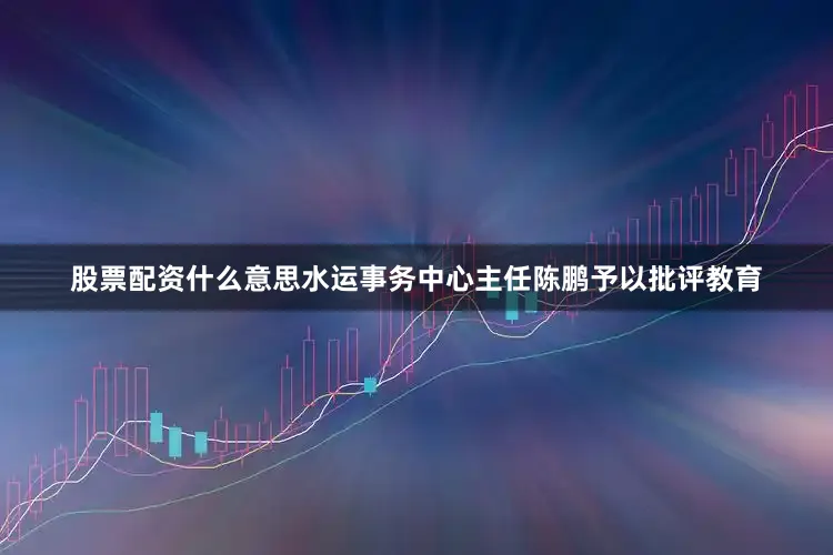 股票配资什么意思水运事务中心主任陈鹏予以批评教育