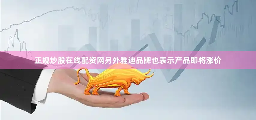 正规炒股在线配资网另外雅迪品牌也表示产品即将涨价