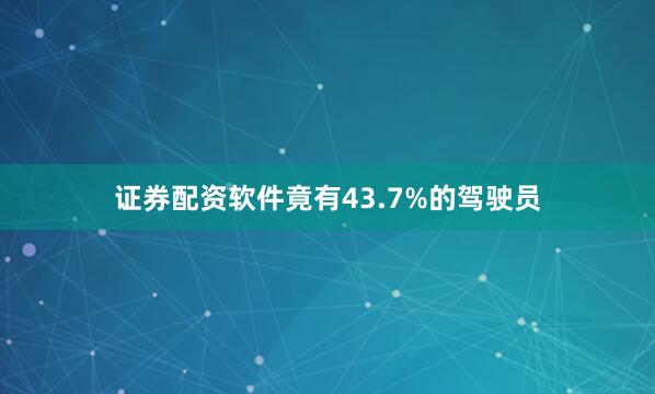 证券配资软件竟有43.7%的驾驶员