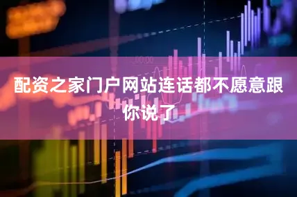 配资之家门户网站连话都不愿意跟你说了