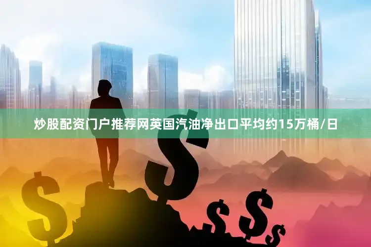 炒股配资门户推荐网英国汽油净出口平均约15万桶/日