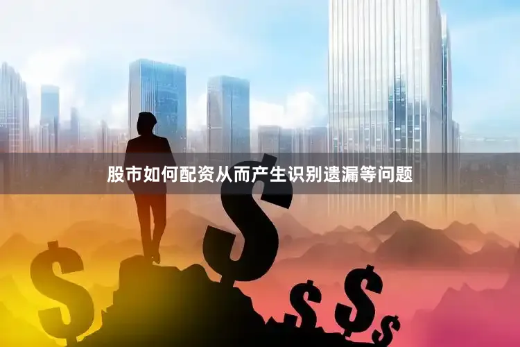 股市如何配资从而产生识别遗漏等问题