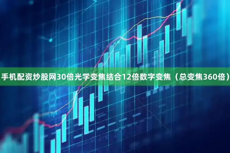 手机配资炒股网30倍光学变焦结合12倍数字变焦（总变焦360倍）