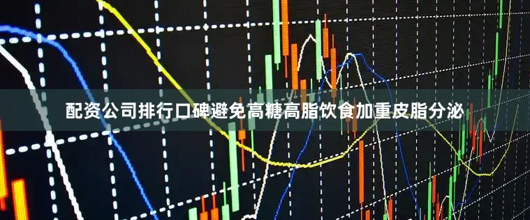 配资公司排行口碑避免高糖高脂饮食加重皮脂分泌