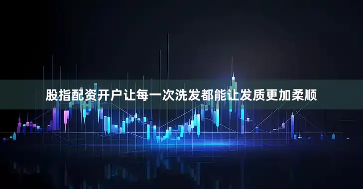 股指配资开户让每一次洗发都能让发质更加柔顺