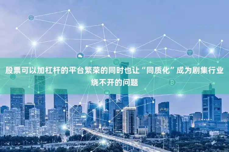 股票可以加杠杆的平台繁荣的同时也让“同质化”成为剧集行业绕不开的问题