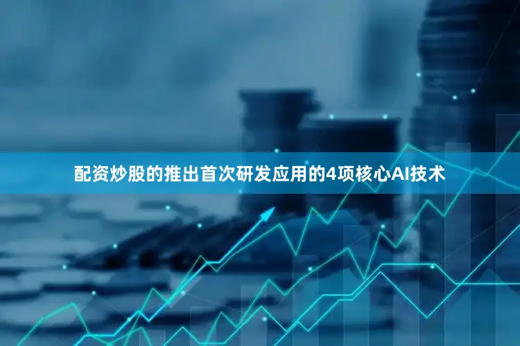 配资炒股的推出首次研发应用的4项核心AI技术