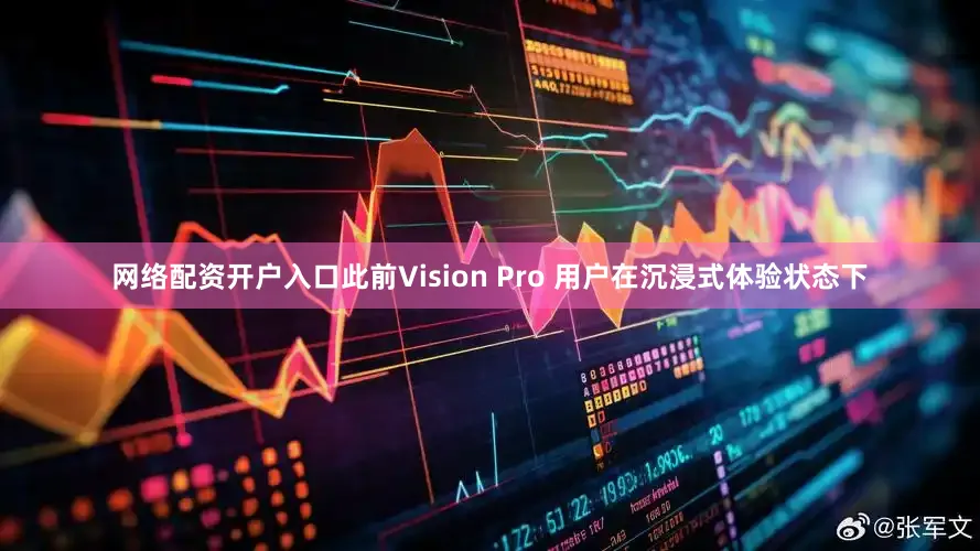 网络配资开户入口此前Vision Pro 用户在沉浸式体验状态下