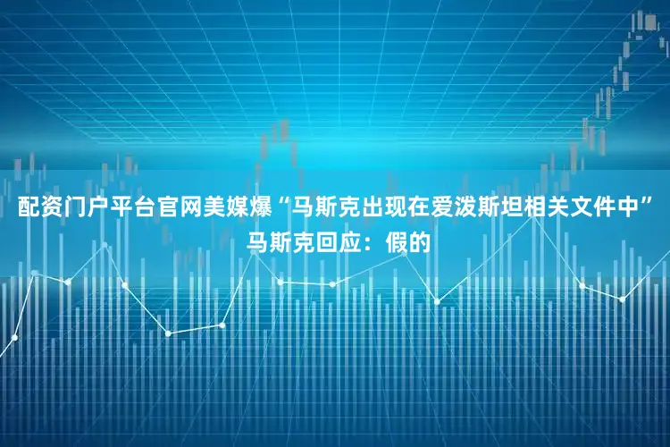 配资门户平台官网美媒爆“马斯克出现在爱泼斯坦相关文件中” 马斯克回应：假的