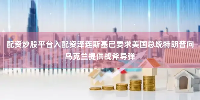 配资炒股平台入配资泽连斯基已要求美国总统特朗普向乌克兰提供战斧导弹