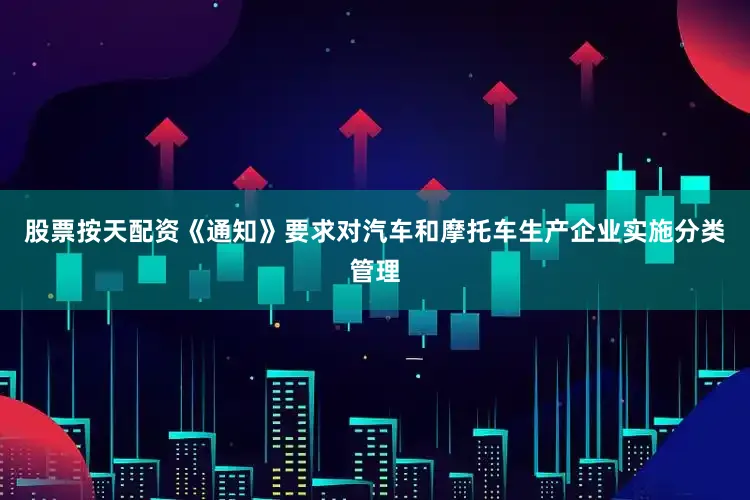 股票按天配资《通知》要求对汽车和摩托车生产企业实施分类管理