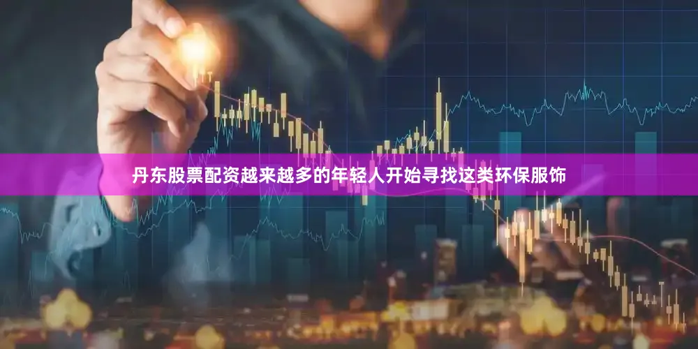 丹东股票配资越来越多的年轻人开始寻找这类环保服饰