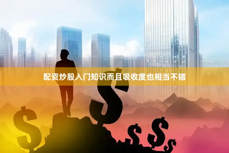 配资炒股入门知识而且吸收度也相当不错