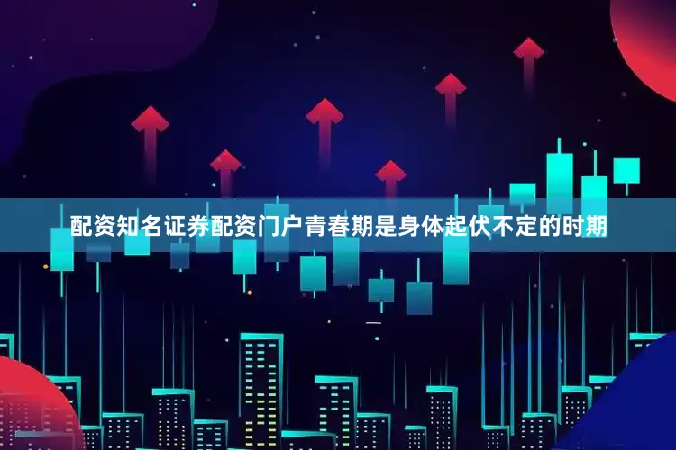 配资知名证券配资门户青春期是身体起伏不定的时期