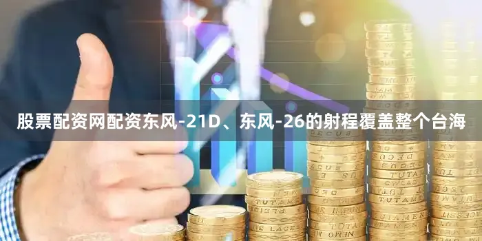 股票配资网配资东风-21D、东风-26的射程覆盖整个台海