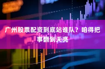 广州股票配资到底站谁队？咱得把事翻到天亮